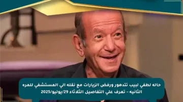 حالة لطفي لبيب تتدهور ورفض الزيارات مع نقله إلى المستشفى للمرة الثانية – تعرف على التفاصيل الثلاثاء 29/يوليو/2025